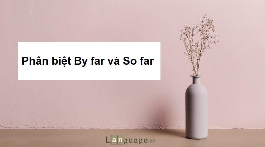 Phân biệt By far và So far Phân biệt cấu trúc by far và so far