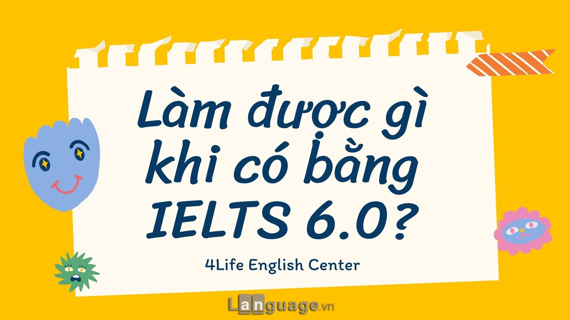 Làm được gì khi có bằng IELTS 6.0? Làm được gì khi có bằng IELTS 6.0?